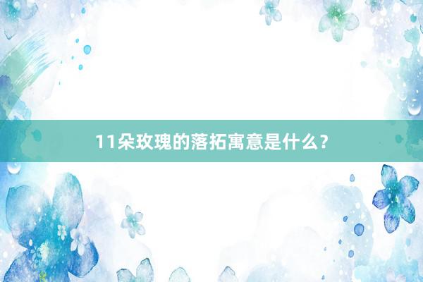 11朵玫瑰的落拓寓意是什么？