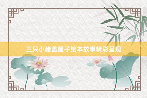 三只小猪盖屋子绘本故事精彩呈现