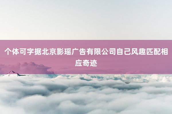 个体可字据北京影瑶广告有限公司自己风趣匹配相应奇迹