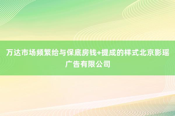 万达市场频繁给与保底房钱+提成的样式北京影瑶广告有限公司