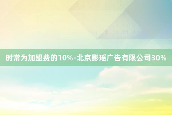 时常为加盟费的10%-北京影瑶广告有限公司30%