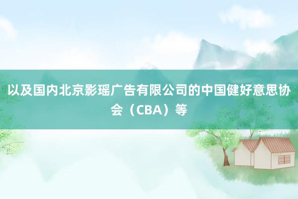 以及国内北京影瑶广告有限公司的中国健好意思协会(CBA)等