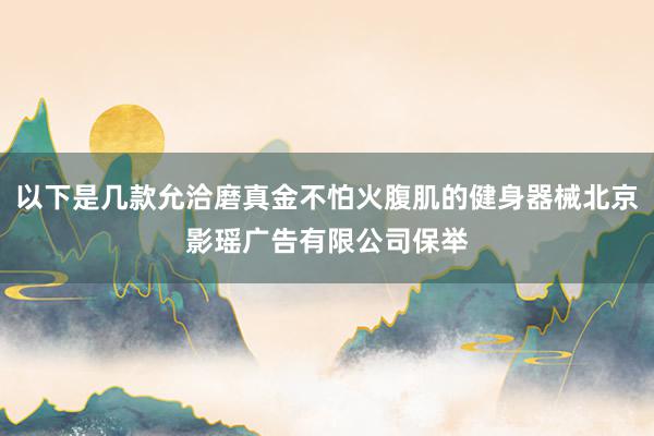 以下是几款允洽磨真金不怕火腹肌的健身器械北京影瑶广告有限公司保举