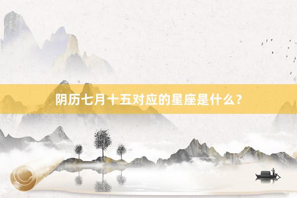 阴历七月十五对应的星座是什么？