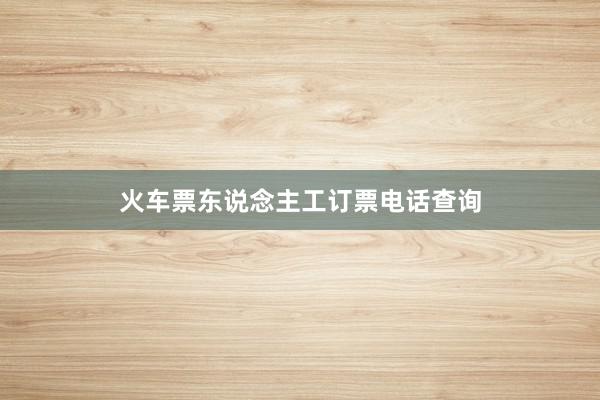 火车票东说念主工订票电话查询