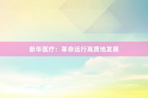 新华医疗：革命运行高质地发展