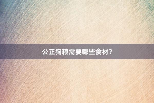 公正狗粮需要哪些食材？
