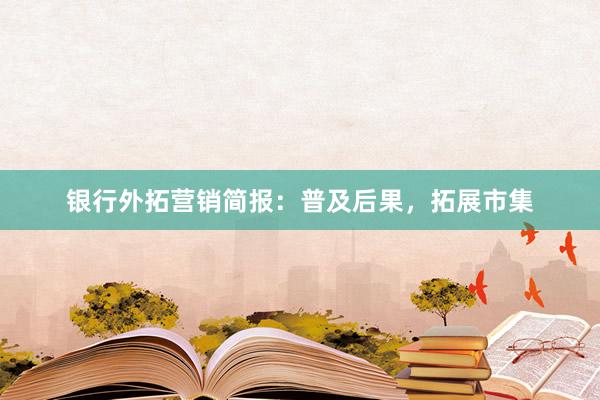 银行外拓营销简报：普及后果，拓展市集